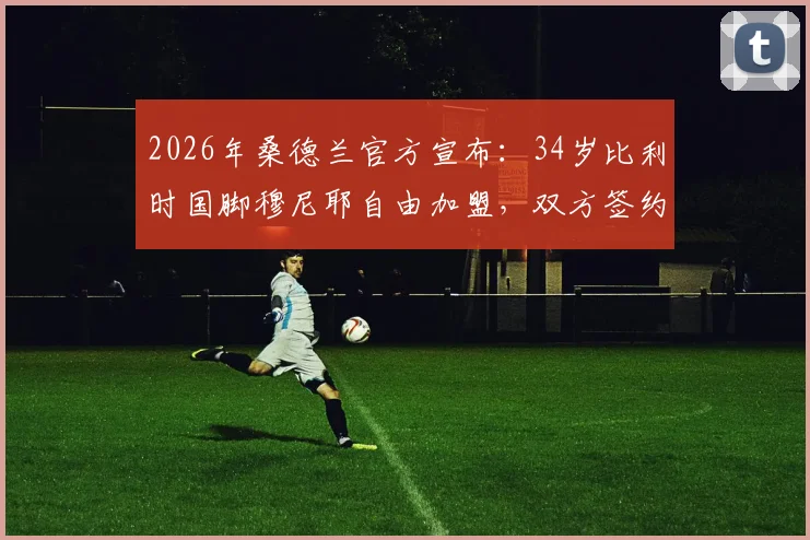 2026年桑德兰官方宣布:34岁比利时国脚穆尼耶自由加盟,双方签约两年详解与阵容分析