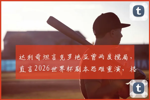 达利奇坦言克罗地亚曾两度搅局，直言2026世界杯剧本恐难重演，格子军团前路何方？