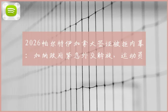 2026帕尔特伊加拿大签证被拒内幕：加纳政府紧急外交斡旋，运动员入境难题引关注