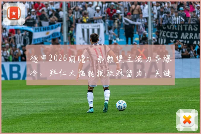 德甲2026前瞻：弗赖堡主场力争爆冷，拜仁大幅轮换欧冠留力，关键点深度解读
