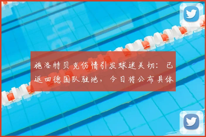 施洛特贝克伤情引发球迷关切:已返回德国队驻地,今日将公布具体检查结果,欧洲杯备战蒙上阴影