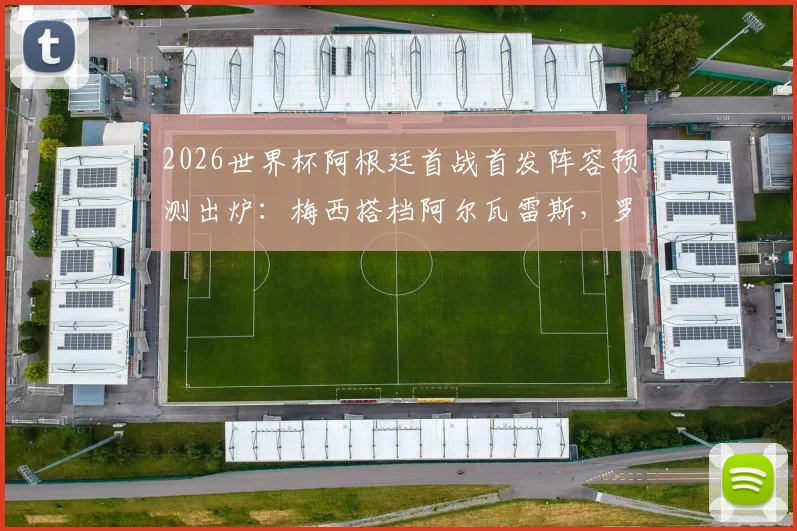 2026世界杯阿根廷首战首发阵容预测出炉：梅西搭档阿尔瓦雷斯，罗梅罗坐镇后防，大马丁锁定主力门将