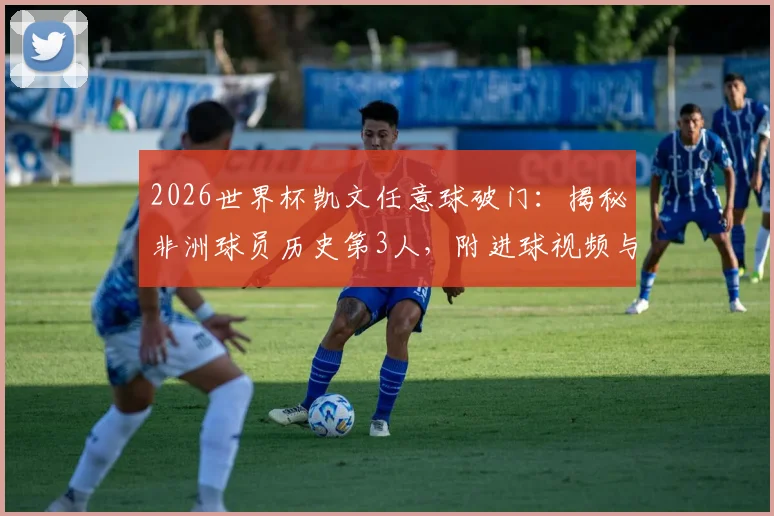 2026世界杯凯文任意球破门：揭秘非洲球员历史第3人，附进球视频与完整数据盘点