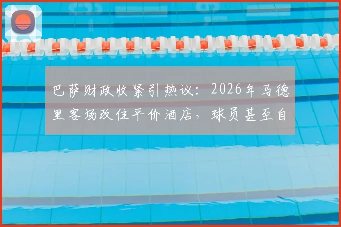 巴萨财政收紧引热议：2026年马德里客场改住平价酒店，球员甚至自带火腿肠