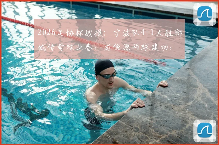 2026足协杯战报：宁波队4-1大胜聊城传奇绿业春，龙俊源两球建功，附精彩进球解析与球队近况