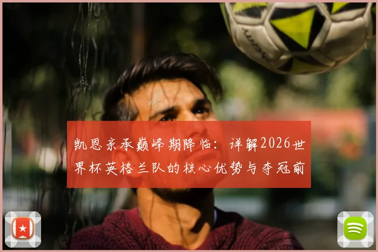 凯恩亲承巅峰期降临：详解2026世界杯英格兰队的核心优势与夺冠前景，三狮军团能否圆梦？