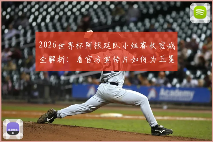 2026世界杯阿根廷队小组赛收官战全解析：看官方宣传片如何为卫冕冠军造势，附关键战术与赛后点评