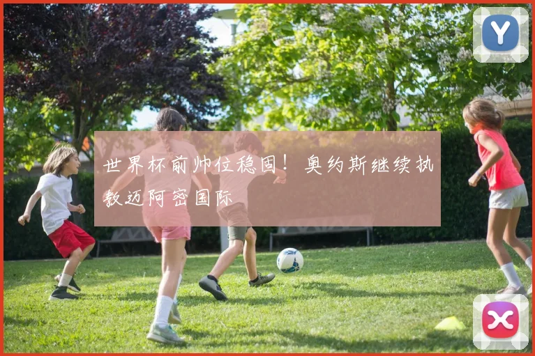 世界杯前帅位稳固！奥约斯继续执教迈阿密国际