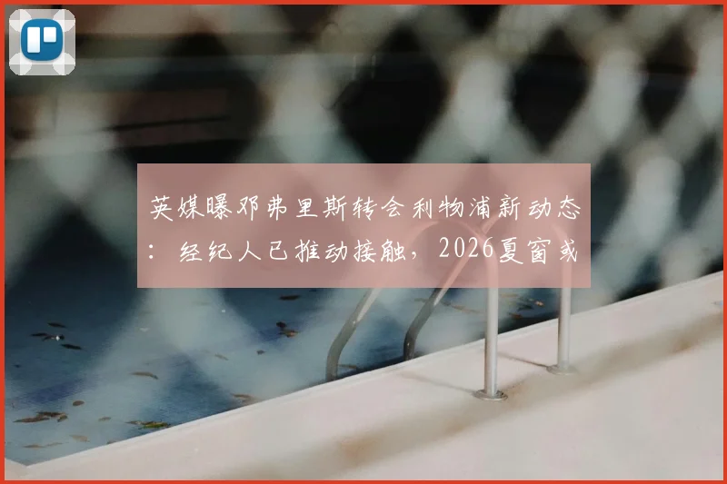 英媒曝邓弗里斯转会利物浦新动态:经纪人已推动接触,2026夏窗或成行关键
