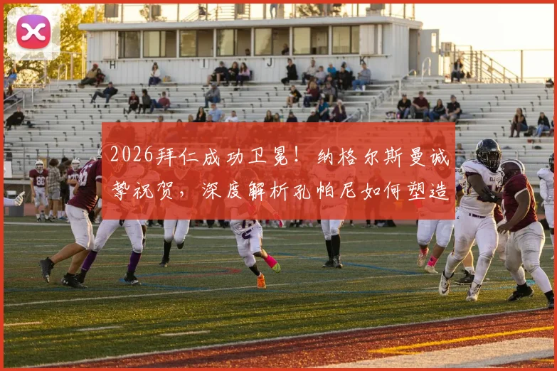 2026拜仁成功卫冕！纳格尔斯曼诚挚祝贺，深度解析孔帕尼如何塑造全新拜仁