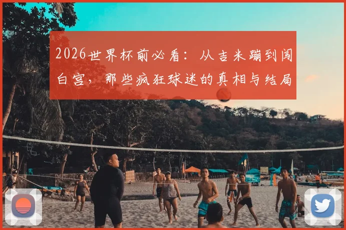 2026世界杯前必看：从吉米蹦到闯白宫，那些疯狂球迷的真相与结局