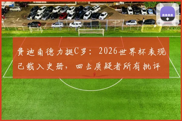 费迪南德力挺C罗:2026世界杯表现已载入史册,回击质疑者所有批评,看他如何打下传奇烙印