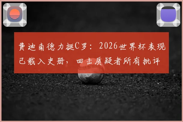 费迪南德力挺C罗：2026世界杯表现已载入史册，回击质疑者所有批评，看他如何打下传奇烙印