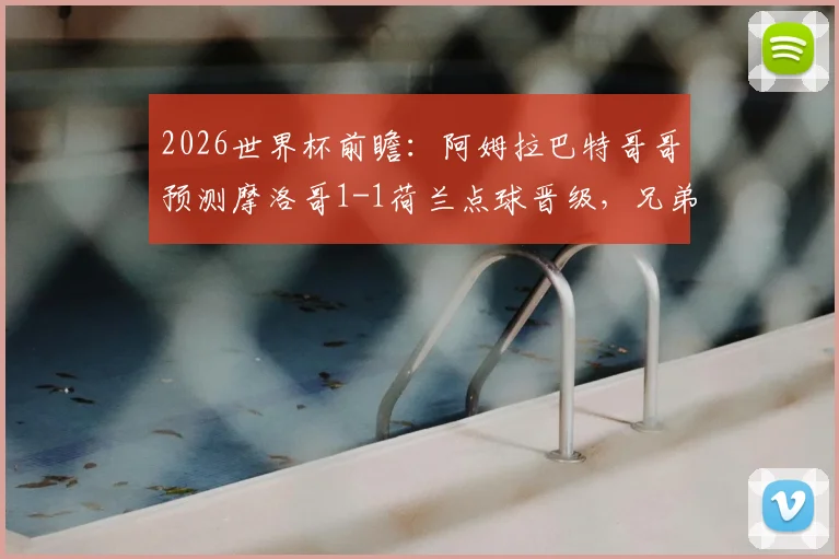 2026世界杯前瞻：阿姆拉巴特哥哥预测摩洛哥1-1荷兰点球晋级，兄弟对决成看点