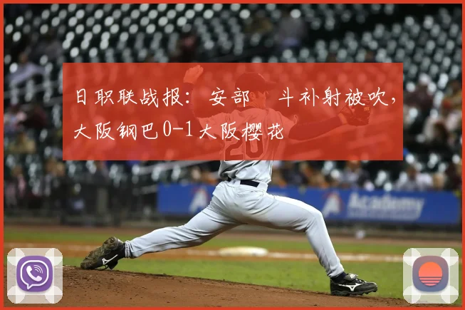 日职联战报:安部柊斗补射被吹,大阪钢巴0-1大阪樱花