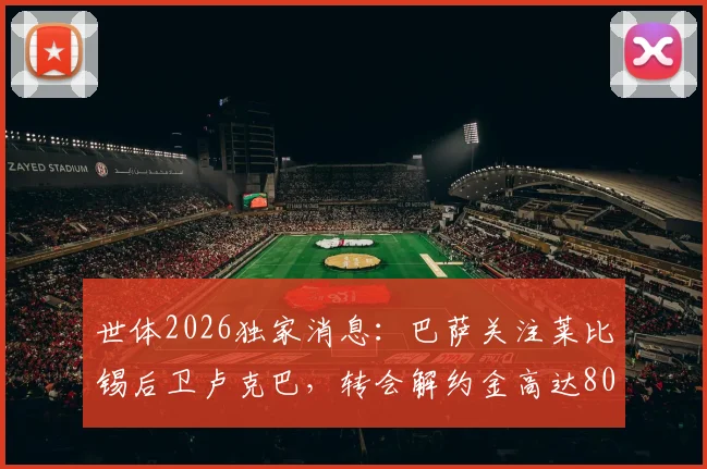 世体2026独家消息:巴萨关注莱比锡后卫卢克巴,转会解约金高达8000万欧元,引援名单新目标浮现