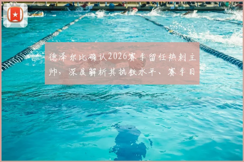 德泽尔比确认2026赛季留任热刺主帅，深度解析其执教水平、赛季目标与球队前景