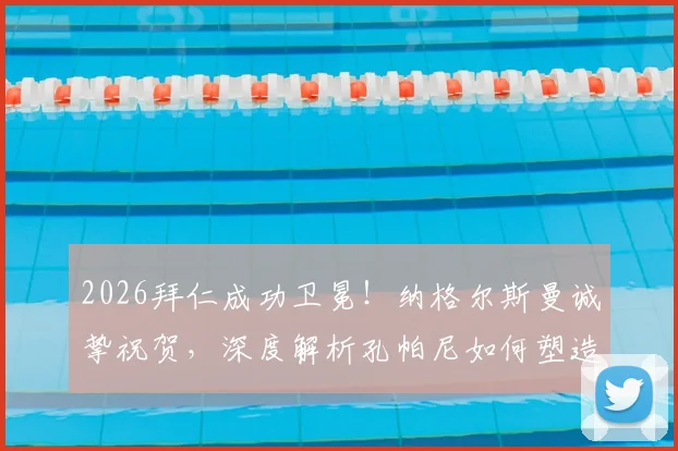 2026拜仁成功卫冕！纳格尔斯曼诚挚祝贺，深度解析孔帕尼如何塑造全新拜仁