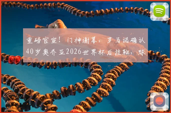 重磅官宣!门神谢幕,罗马诺确认40岁奥乔亚2026世界杯后挂靴,球迷时代终结