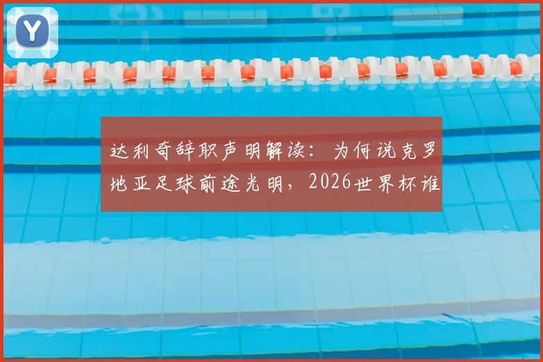 达利奇辞职声明解读：为何说克罗地亚足球前途光明，2026世界杯谁扛大旗？