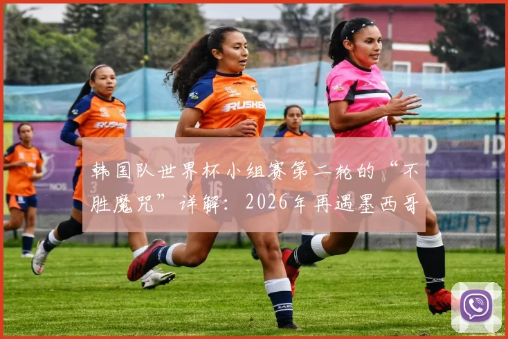 韩国队世界杯小组赛第二轮的“不胜魔咒”详解：2026年再遇墨西哥，能否打破历史困境？