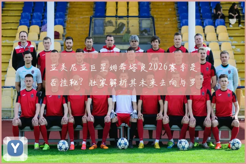 亚美尼亚巨星姆希塔良2026赛季是否挂靴?独家解析其未来去向与罗马_国米等俱乐部沟通内幕
