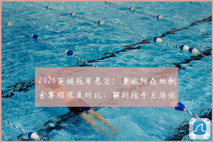2026英超冠军悬念：曼城阿森纳剩余赛程深度对比，解析枪手主场优势与曼城末轮决战维拉关键点