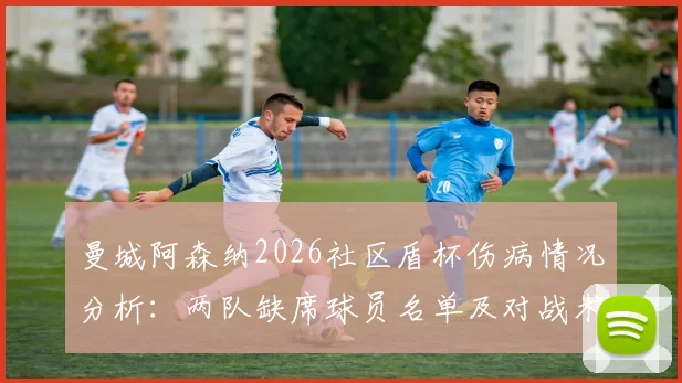 曼城阿森纳2026社区盾杯伤病情况分析：两队缺席球员名单及对战术轮换的影响