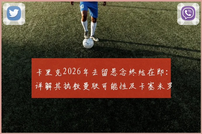 卡里克2026年去留悬念终结在即：详解其执教曼联可能性及卡塞米罗出场问题