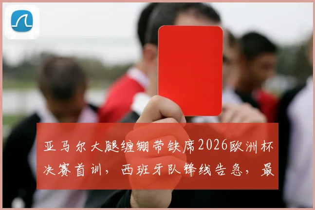 亚马尔大腿缠绷带缺席2026欧洲杯决赛首训，西班牙队锋线告急，最新伤情分析与决赛前景