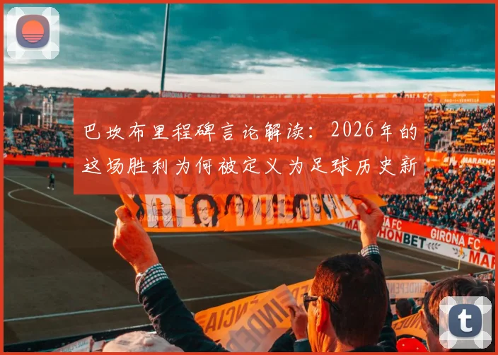 巴坎布里程碑言论解读:2026年的这场胜利为何被定义为足球历史新篇章,赛后采访全记录