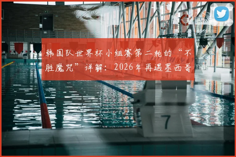 韩国队世界杯小组赛第二轮的“不胜魔咒”详解：2026年再遇墨西哥，能否打破历史困境？