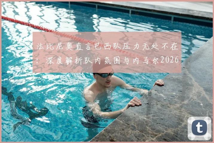 法比尼奥直言巴西队压力无处不在:深度解析队内氛围与内马尔2026年世界杯康复前景