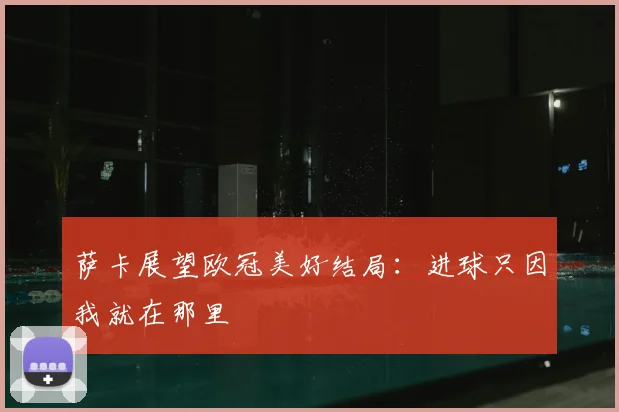 萨卡展望欧冠美好结局：进球只因我就在那里
