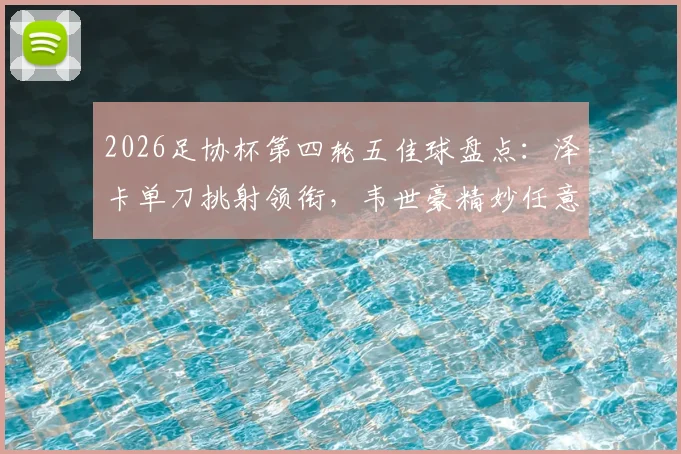 2026足协杯第四轮五佳球盘点：泽卡单刀挑射领衔，韦世豪精妙任意球破门解析