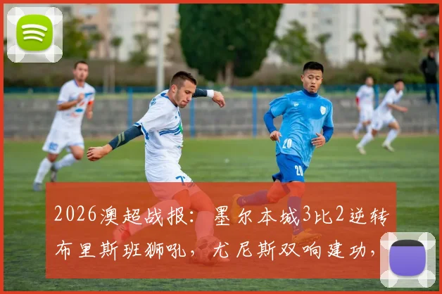 2026澳超战报:墨尔本城3比2逆转布里斯班狮吼,尤尼斯双响建功,梅梅蒂关键破门
