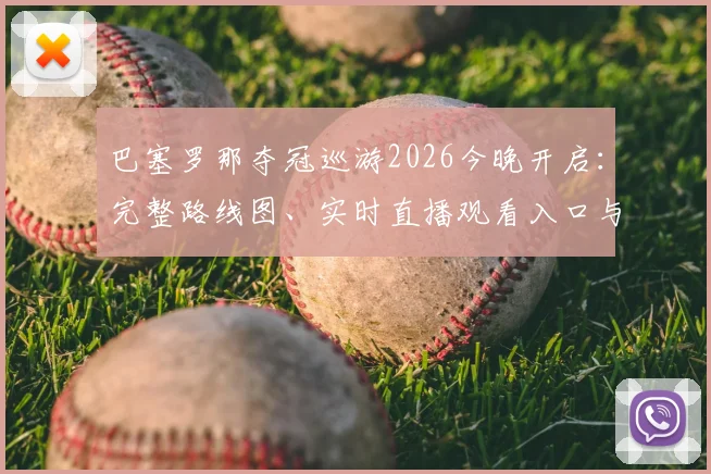 巴塞罗那夺冠巡游2026今晚开启：完整路线图、实时直播观看入口与现场参与全指南，详解巡游进程与后续活动