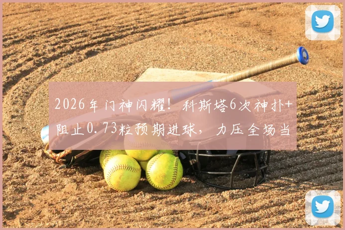 2026年门神闪耀!科斯塔6次神扑+阻止0.73粒预期进球,力压全场当选官方最佳球员,附技术详解