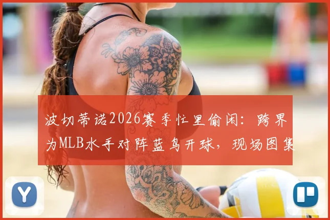 波切蒂诺2026赛季忙里偷闲：跨界为MLB水手对阵蓝鸟开球，现场图集与视频直击