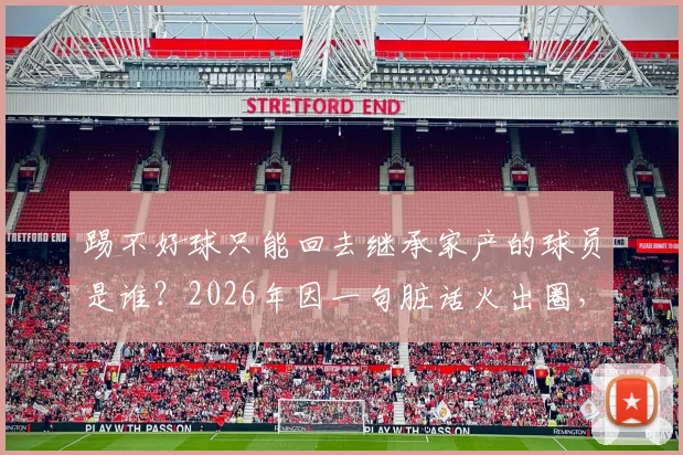 踢不好球只能回去继承家产的球员是谁？2026年因一句脏话火出圈，其家庭背景与真实身份大起底