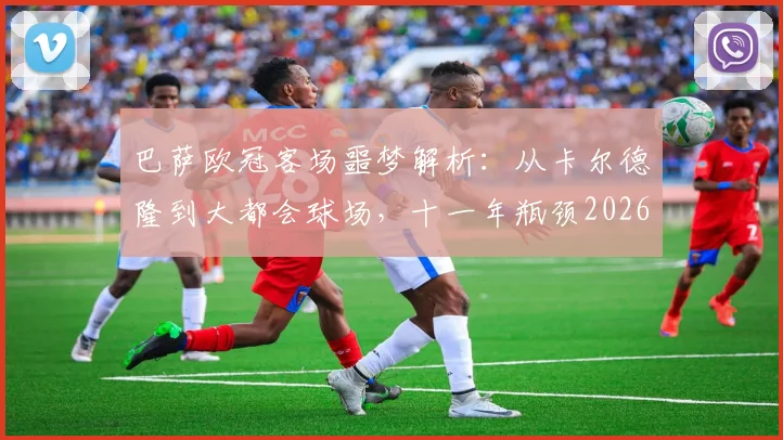 巴萨欧冠客场噩梦解析：从卡尔德隆到大都会球场，十一年瓶颈2026如何突破？