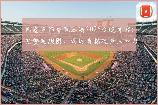 巴塞罗那夺冠巡游2026今晚开启:完整路线图、实时直播观看入口与现场参与全指南,详解巡游进程与后续活动