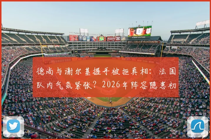 德尚与谢尔基握手被拒真相：法国队内气氛紧张？2026年阵容隐患初现