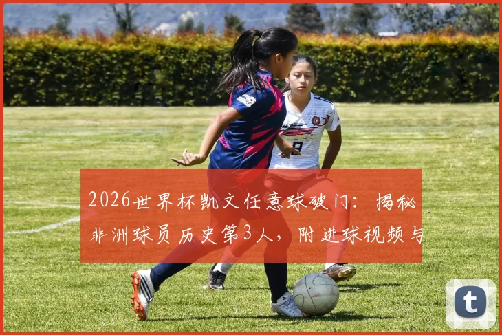 2026世界杯凯文任意球破门：揭秘非洲球员历史第3人，附进球视频与完整数据盘点