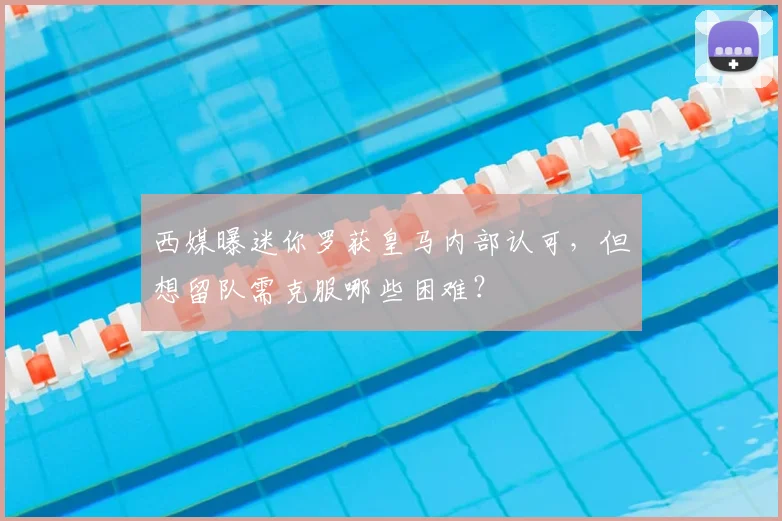 西媒曝迷你罗获皇马内部认可,但想留队需克服哪些困难?