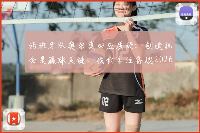 西班牙队奥尔莫回应质疑：创造机会是赢球关键，我们专注备战2026世界杯