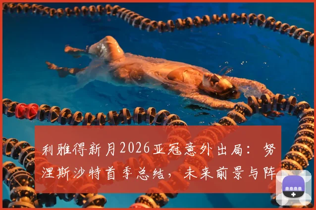 利雅得新月2026亚冠意外出局:努涅斯沙特首季总结,未来前景与阵容短板分析