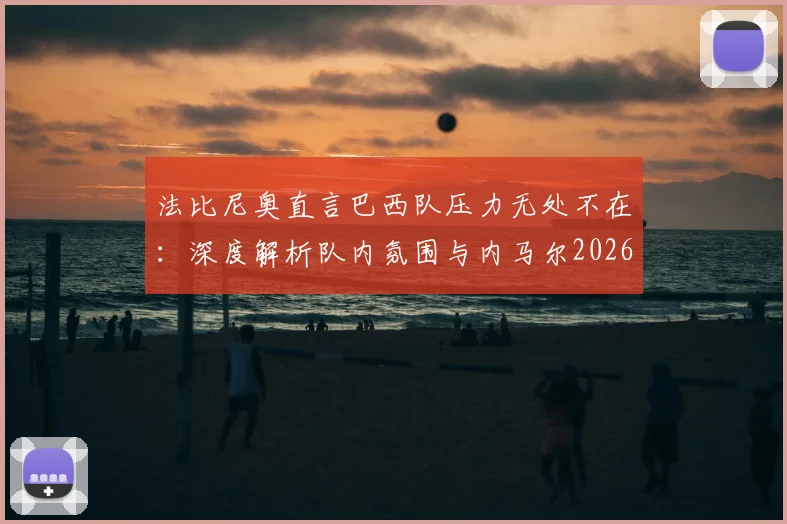 法比尼奥直言巴西队压力无处不在：深度解析队内氛围与内马尔2026年世界杯康复前景