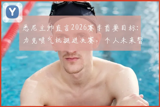 悉尼主帅直言2026赛季首要目标:力克喷气机挺进决赛,个人未来暂放一边