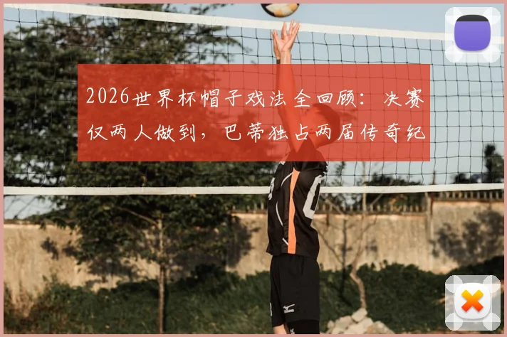 2026世界杯帽子戏法全回顾：决赛仅两人做到，巴蒂独占两届传奇纪录解析
